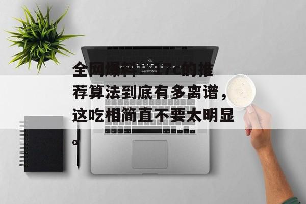 全网爆料：17c的推荐算法到底有多离谱，这吃相简直不要太明显。