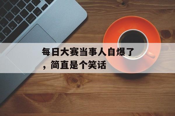 每日大赛当事人自爆了，简直是个笑话