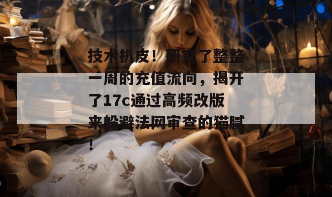 技术扒皮!研究了整整一周的充值流向,揭开了17c通过高频改版来躲避法网审查的猫腻!