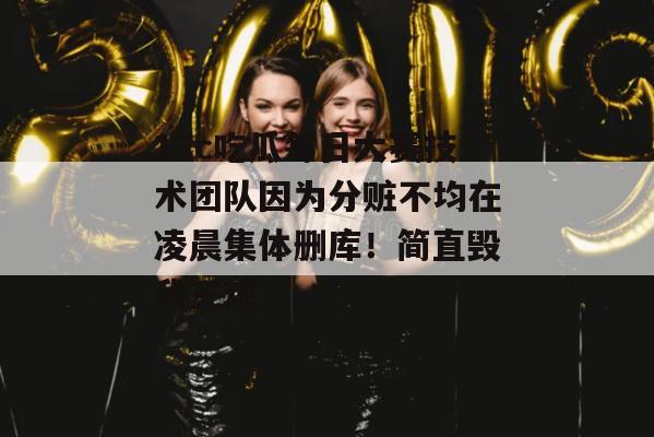 17c吃瓜每日大赛技术团队因为分赃不均在凌晨集体删库!简直毁我三观
