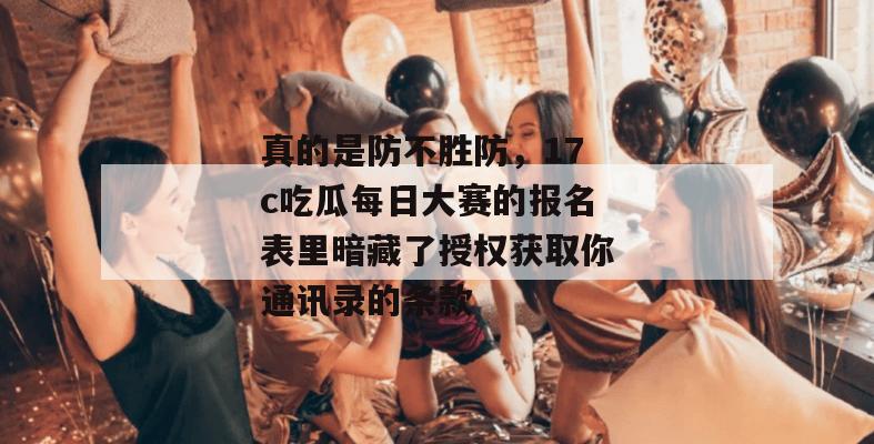 真的是防不胜防,17c吃瓜每日大赛的报名表里暗藏了授权获取你通讯录的条款