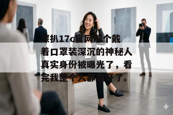 深扒17c官网那个戴着口罩装深沉的神秘人真实身份被曝光了,看完我整个人都裂开了。