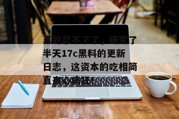 真的忍不了了,研究了半天17c黑料的更新日志,这资本的吃相简直丧心病狂!