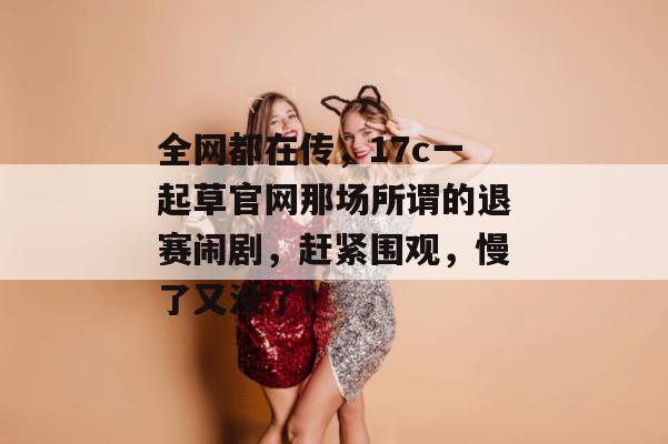 全网都在传,17c一起草官网那场所谓的退赛闹剧,赶紧围观,慢了又没了!