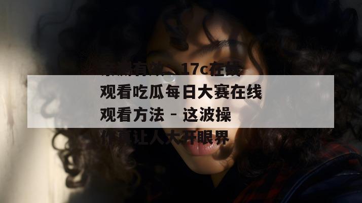亲测有效:17c在线观看吃瓜每日大赛在线观看方法 - 这波操作真让人大开眼界