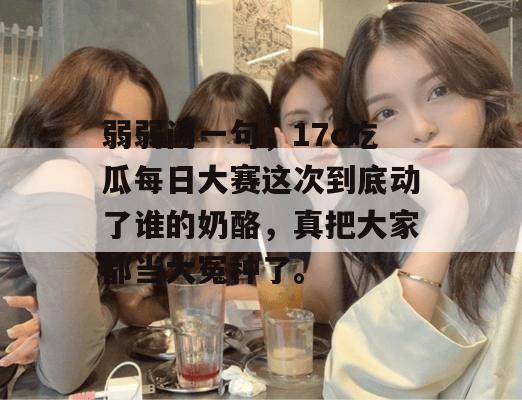 弱弱问一句,17c吃瓜每日大赛这次到底动了谁的奶酪,真把大家都当大冤种了。
