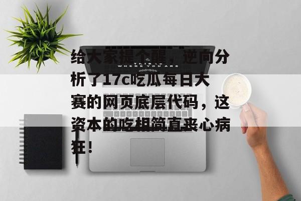 给大家提个醒,逆向分析了17c吃瓜每日大赛的网页底层代码,这资本的吃相简直丧心病狂!