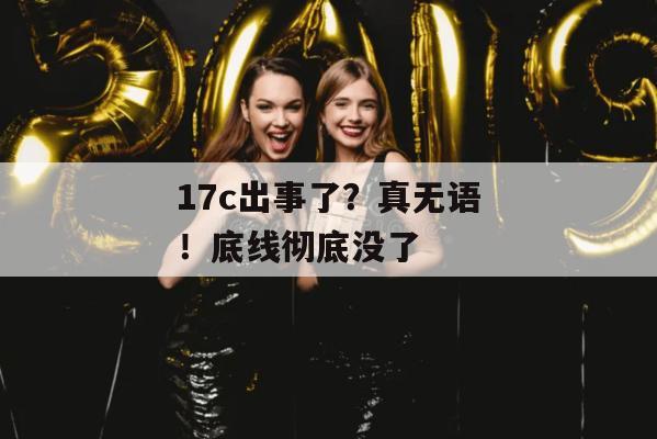17c出事了？真无语！底线彻底没了