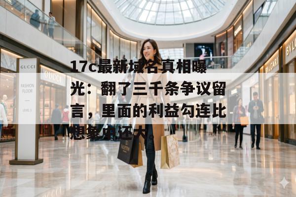 17c最新域名真相曝光：翻了三千条争议留言，里面的利益勾连比想象中还大。